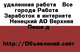 удаленная работа - Все города Работа » Заработок в интернете   . Ненецкий АО,Верхняя Пеша д.